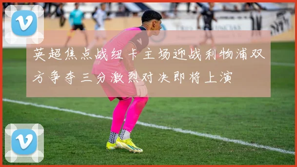 英超焦点战纽卡主场迎战利物浦双方争夺三分激烈对决即将上演