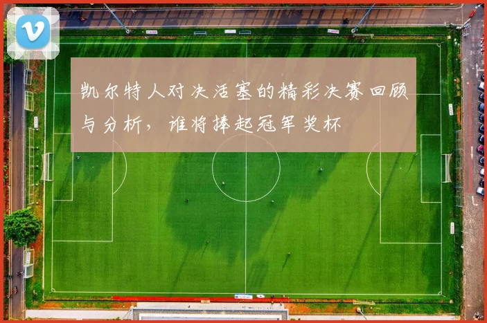 凯尔特人对决活塞的精彩决赛回顾与分析，谁将捧起冠军奖杯