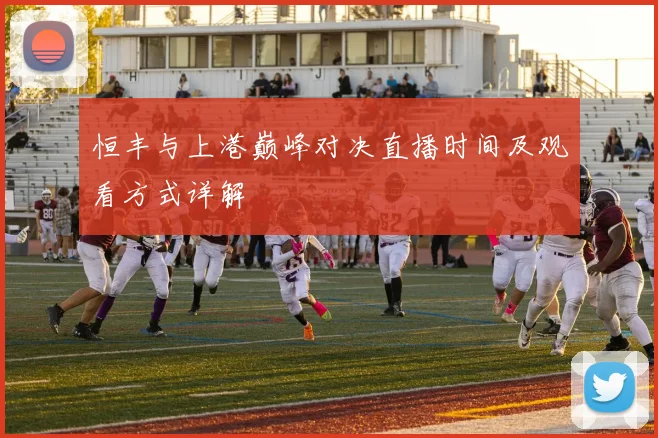 恒丰与上港巅峰对决直播时间及观看方式详解