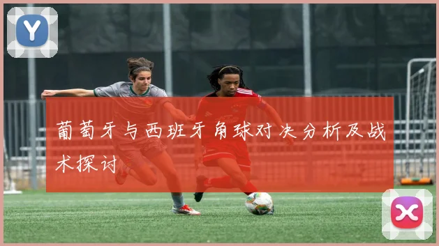 葡萄牙与西班牙角球对决分析及战术探讨