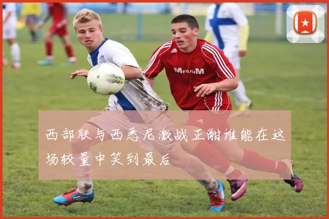 西部联与西悉尼激战正酣谁能在这场较量中笑到最后