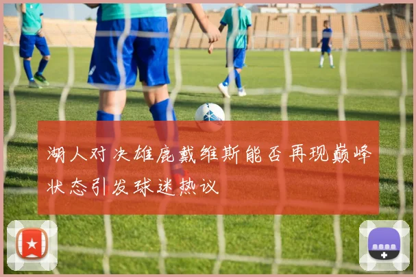 湖人对决雄鹿戴维斯能否再现巅峰状态引发球迷热议